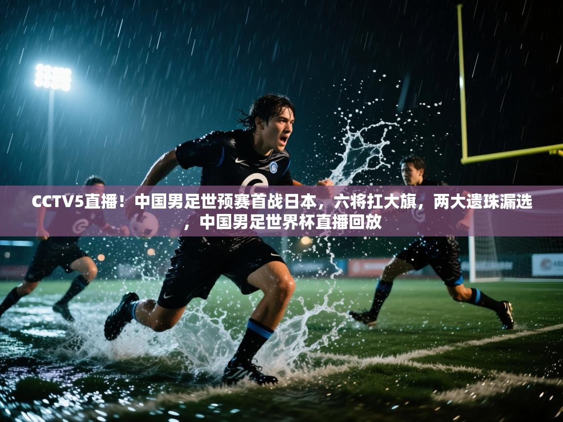 CCTV5直播!中国男足世预赛首战日本,六将扛大旗,两大遗珠漏选,中国男足世界杯直播回放 第1张