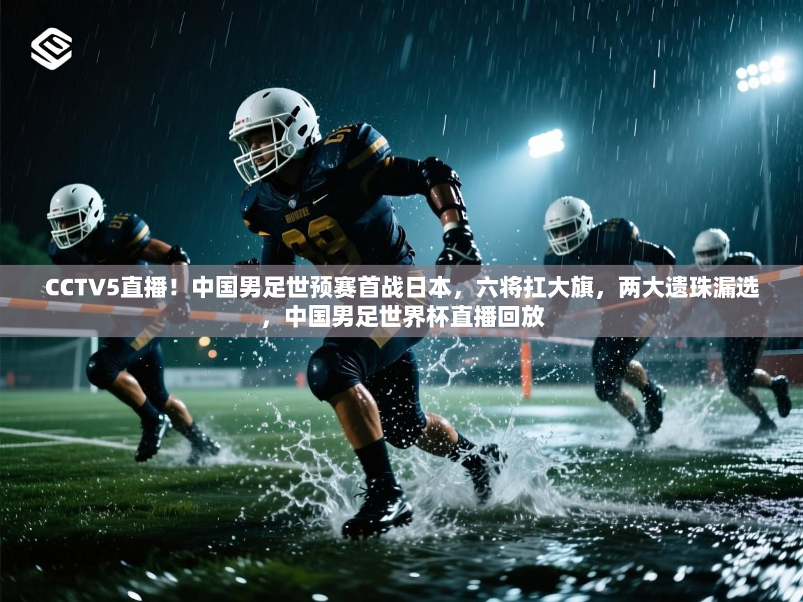 CCTV5直播!中国男足世预赛首战日本,六将扛大旗,两大遗珠漏选,中国男足世界杯直播回放 第2张