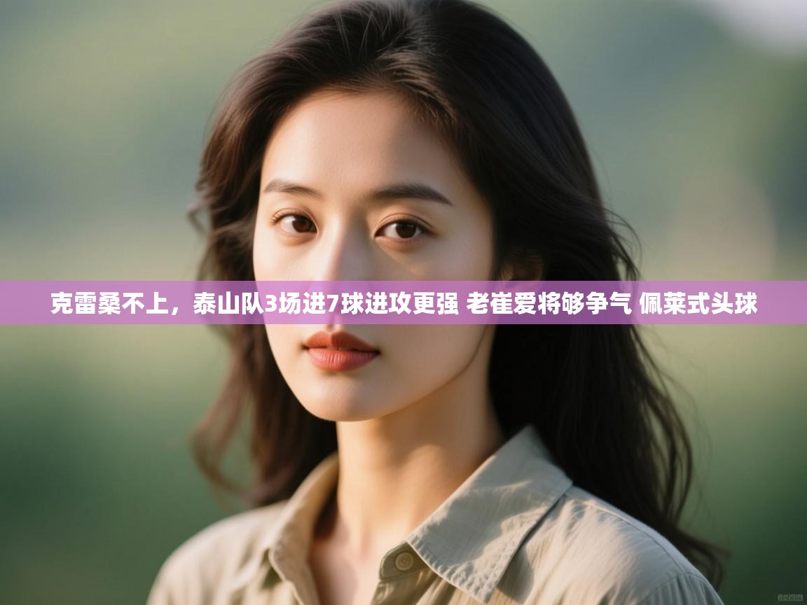 克雷桑不上,泰山队3场进7球进攻更强 老崔爱将够争气 佩莱式头球 第1张