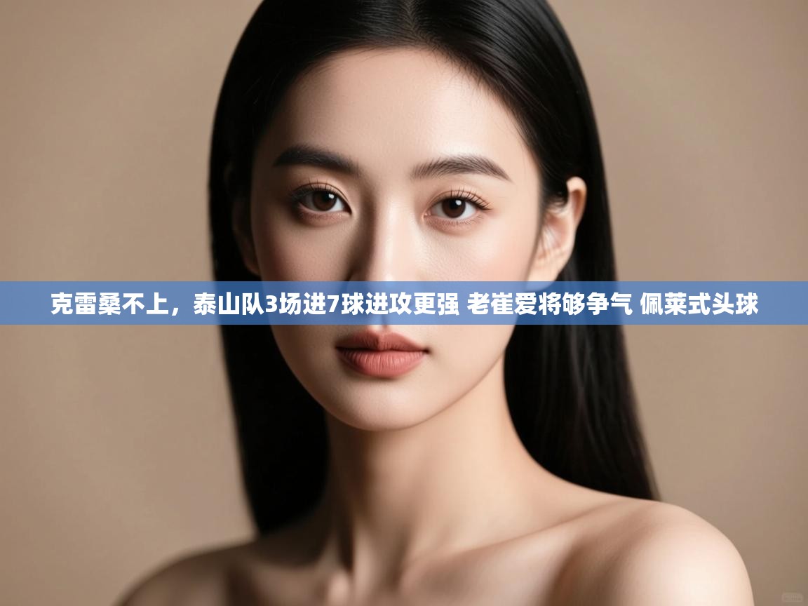 克雷桑不上,泰山队3场进7球进攻更强 老崔爱将够争气 佩莱式头球 第2张