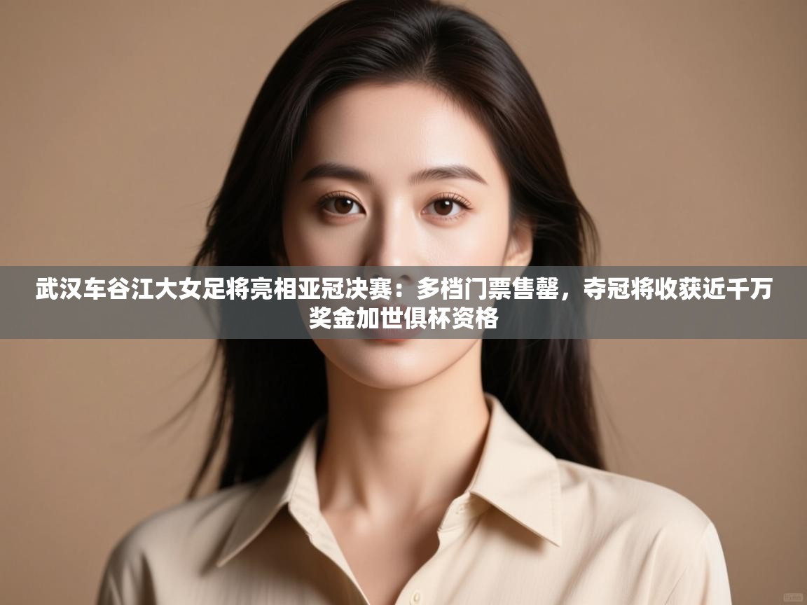 武汉车谷江大女足将亮相亚冠决赛:多档门票售罄,夺冠将收获近千万奖金加世俱杯资格 第1张