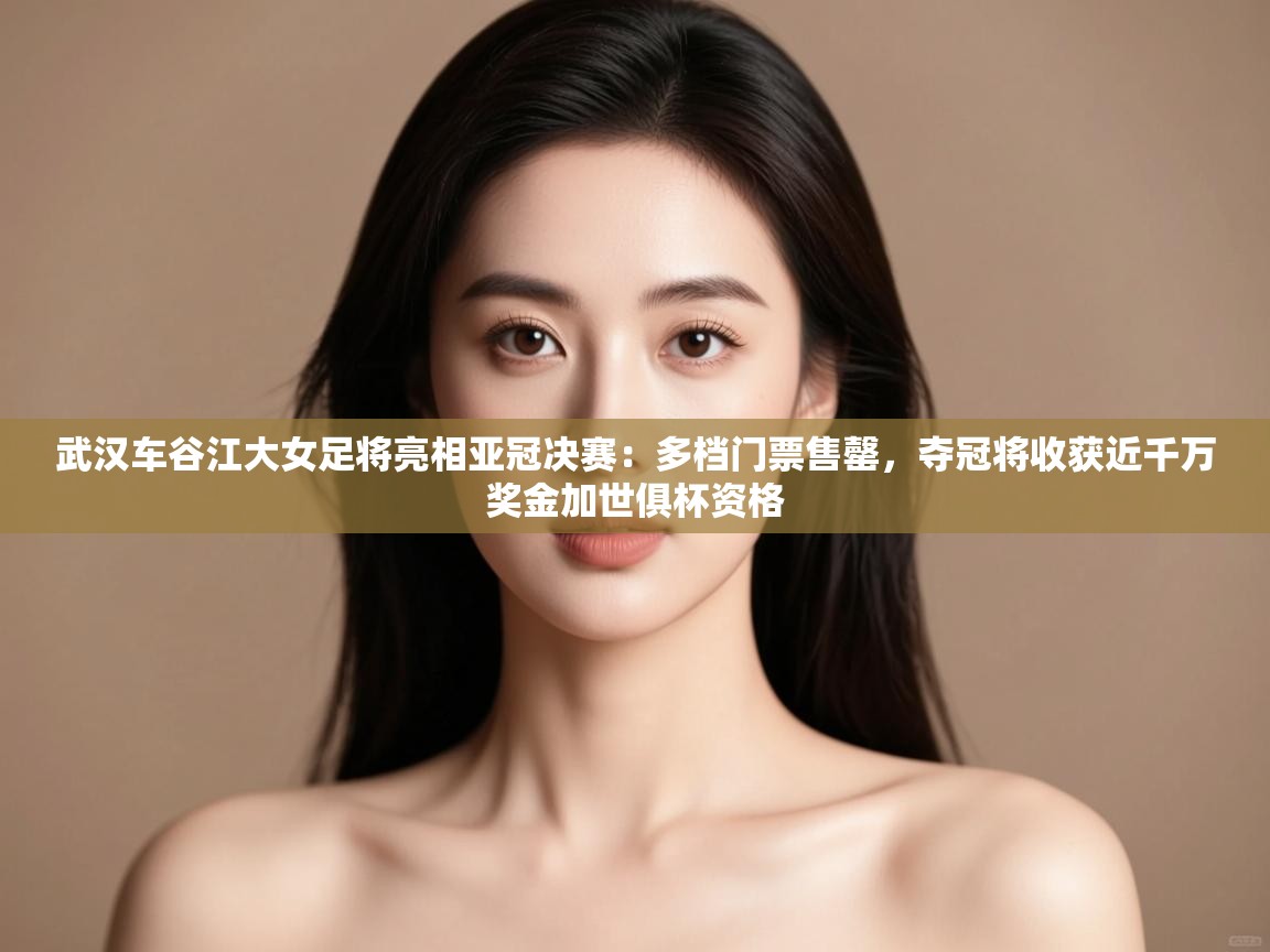 武汉车谷江大女足将亮相亚冠决赛:多档门票售罄,夺冠将收获近千万奖金加世俱杯资格 第2张