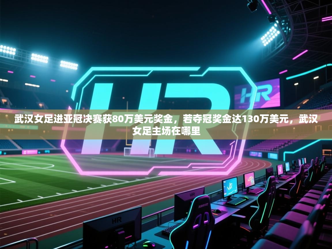 武汉女足进亚冠决赛获80万美元奖金,若夺冠奖金达130万美元,武汉女足主场在哪里 第2张