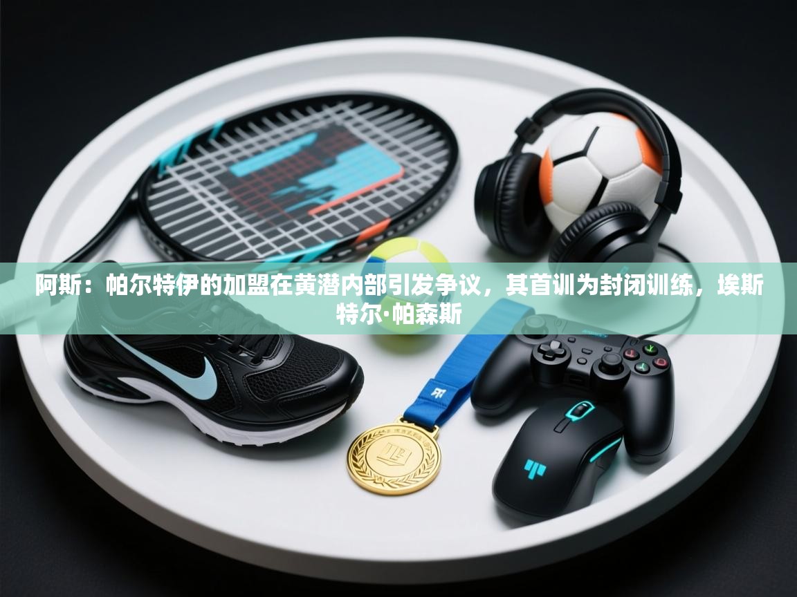 阿斯：帕尔特伊的加盟在黄潜内部引发争议，其首训为封闭训练，埃斯特尔·帕森斯  第1张