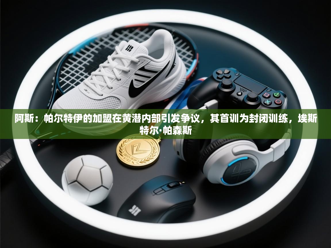 阿斯：帕尔特伊的加盟在黄潜内部引发争议，其首训为封闭训练，埃斯特尔·帕森斯  第2张