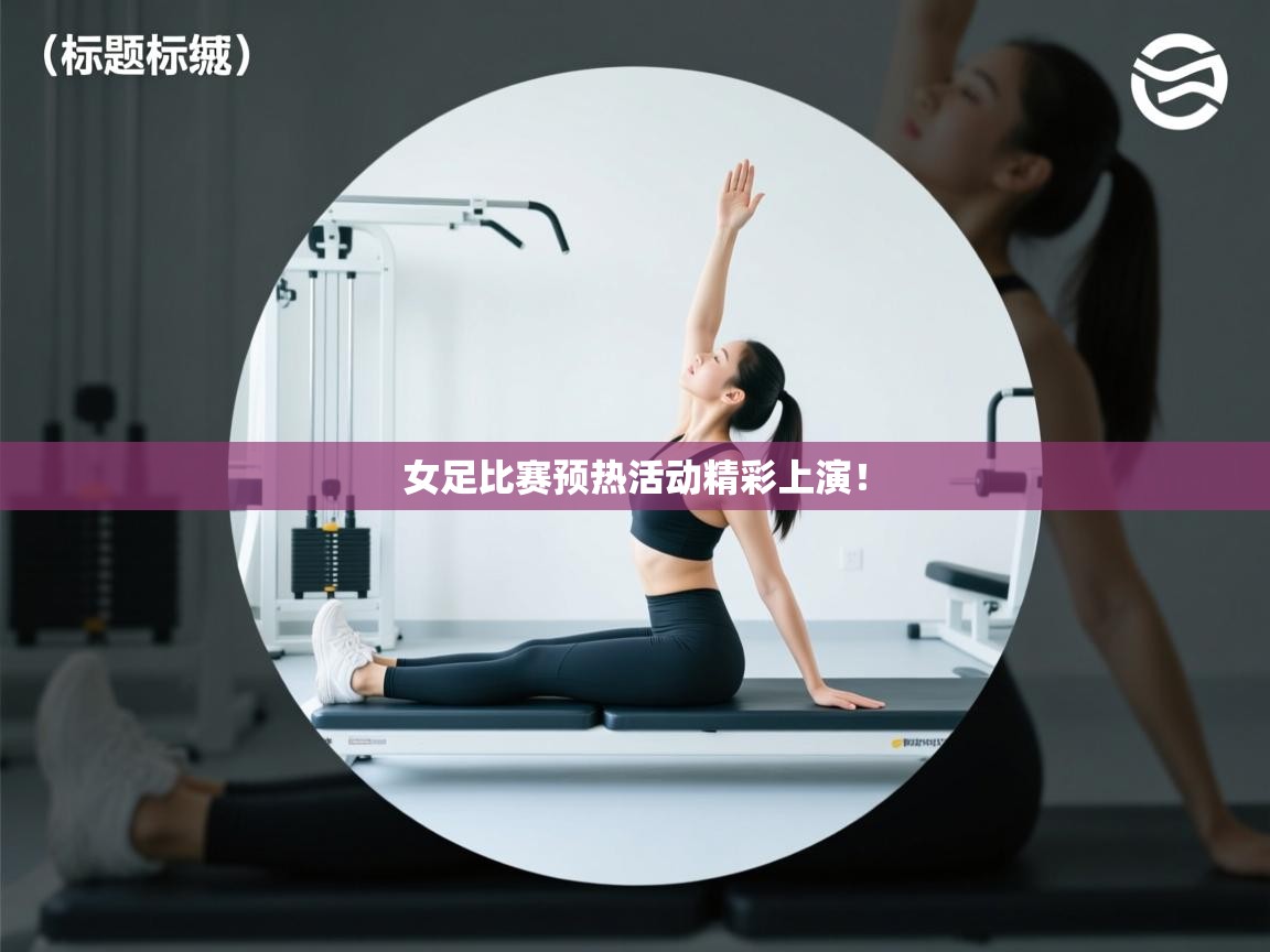 女足比赛预热活动精彩上演！  第1张