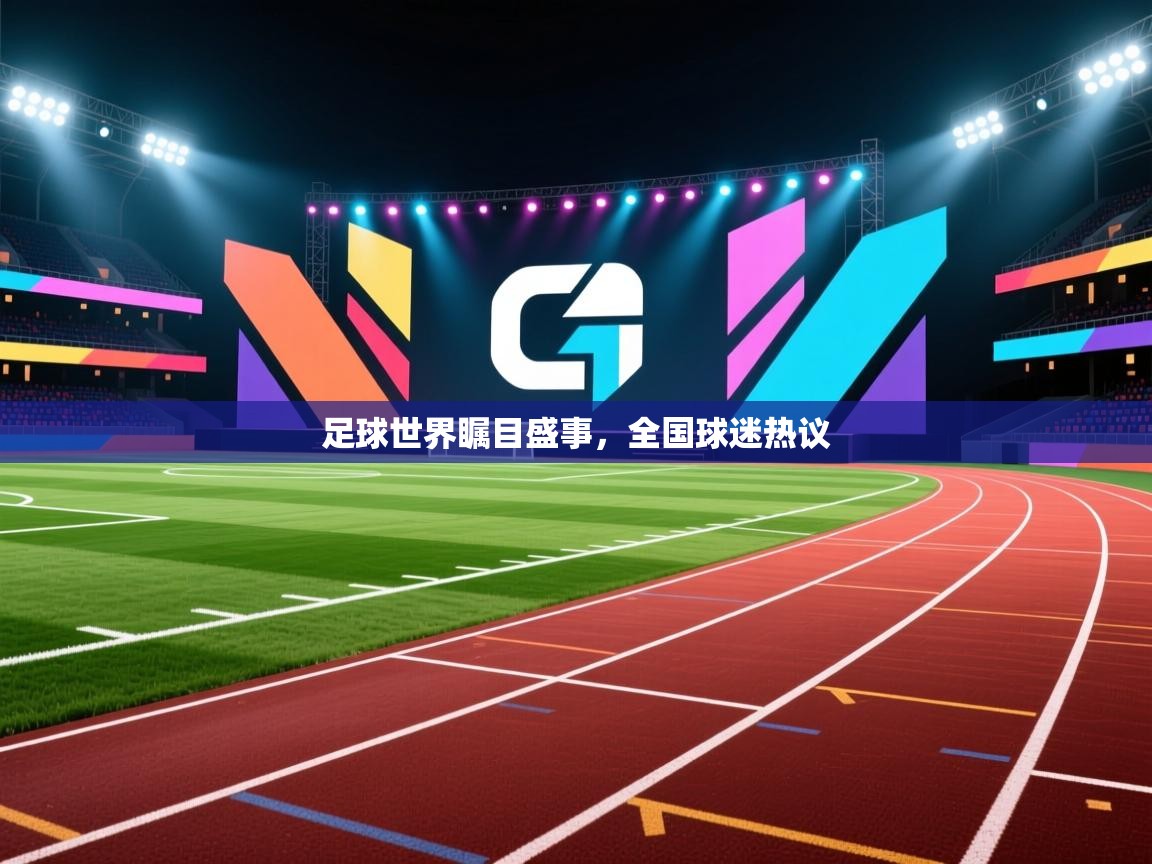 足球世界瞩目盛事,全国球迷热议 第1张